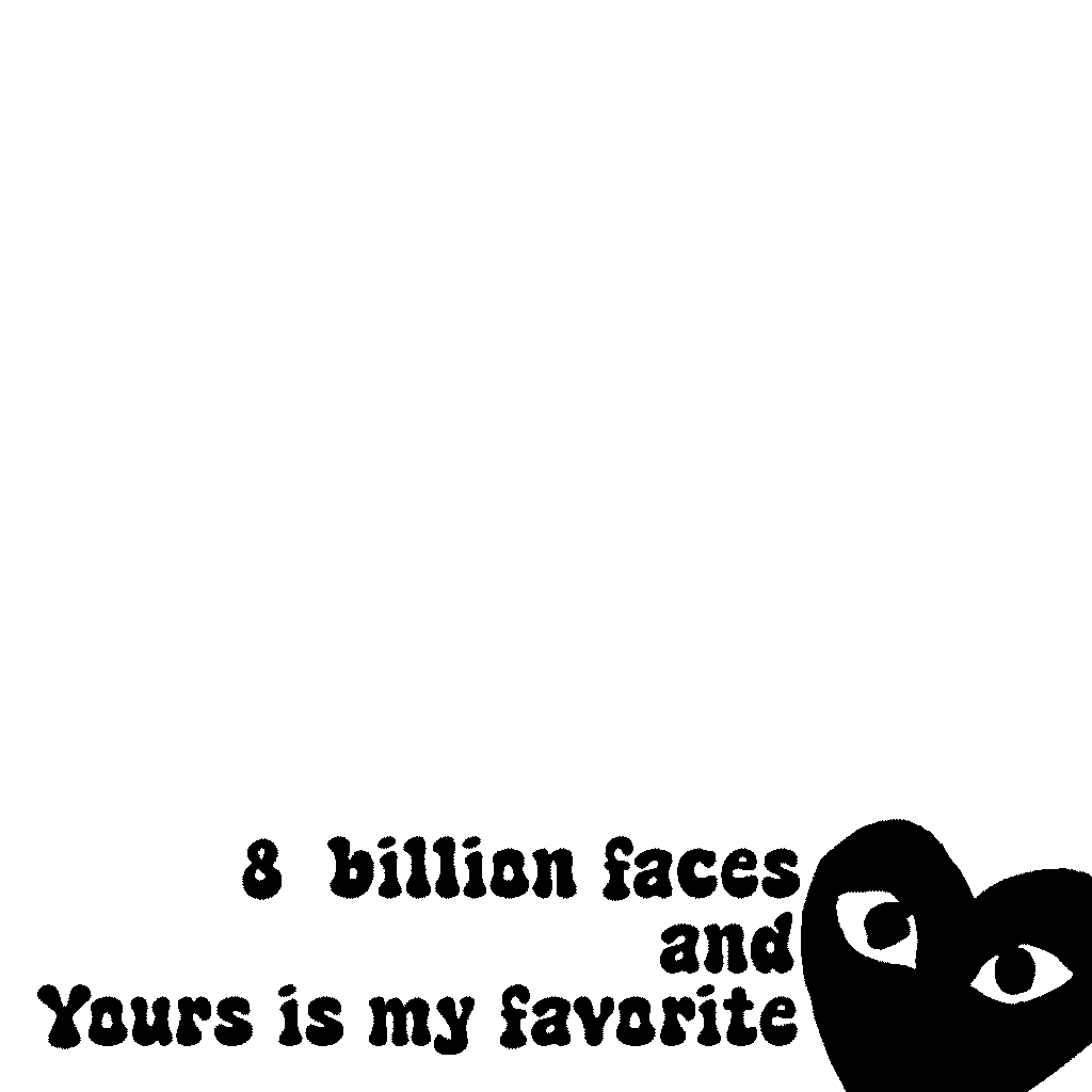 8 billion faces and yours is my favorite mirror