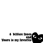 8 billion faces and yours is my favorite mirror